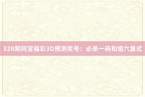 328期阿宝福彩3D预测奖号：必杀一码和组六复式
