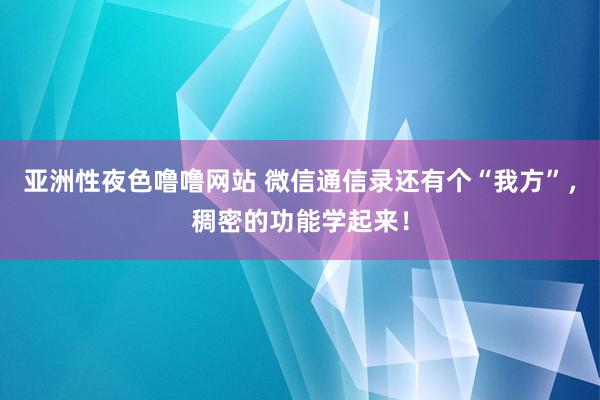 亚洲性夜色噜噜网站 微信通信录还有个“我方”，稠密的功能学起来！